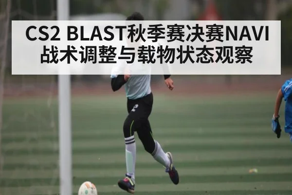 CS2 BLAST秋季赛决赛NAVI战术调整与载物状态观察
